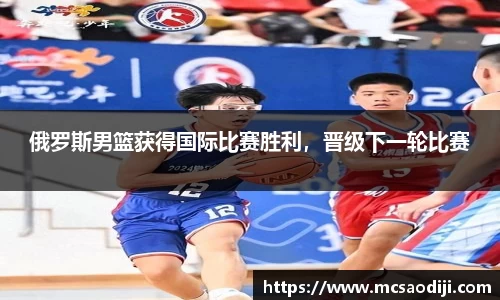 俄罗斯男篮获得国际比赛胜利，晋级下一轮比赛