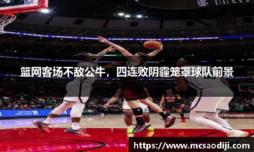 篮网客场不敌公牛，四连败阴霾笼罩球队前景