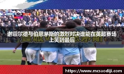 谢菲尔德与伯恩茅斯的激烈对决谁能在英超赛场上笑到最后