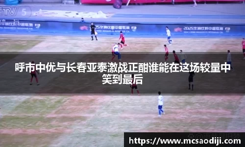 呼市中优与长春亚泰激战正酣谁能在这场较量中笑到最后