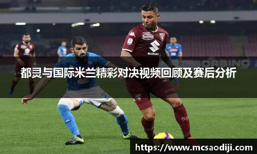 都灵与国际米兰精彩对决视频回顾及赛后分析