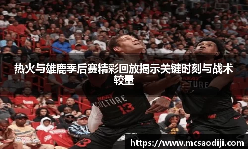 热火与雄鹿季后赛精彩回放揭示关键时刻与战术较量