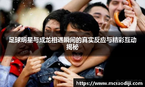 足球明星与成龙相遇瞬间的真实反应与精彩互动揭秘